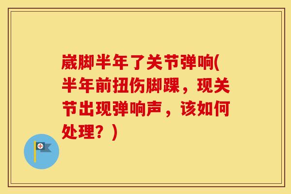 崴脚半年了关节弹响(半年前扭伤脚踝,现关节出现弹响声,该如何处理?) 崴脚半年了关节弹响(半年前扭伤脚踝,现关节出现弹响声,该如何处理?)