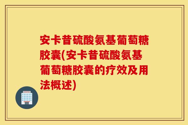 安卡昔硫酸氨基葡萄糖胶囊(安卡昔硫酸氨基葡萄糖胶囊的疗效及用法概述) 安卡昔硫酸氨基葡萄糖胶囊(安卡昔硫酸氨基葡萄糖胶囊的疗效及用法概述)