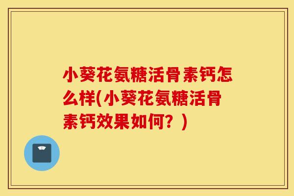 小葵花氨糖活骨素钙怎么样(小葵花氨糖活骨素钙效果如何？)