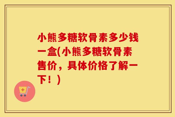 小熊多糖软骨素多少钱一盒(小熊多糖软骨素售价，具体价格了解一下！)