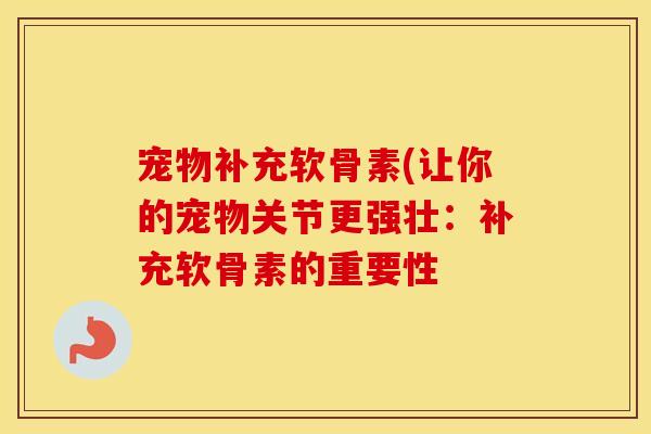 宠物补充软骨素(让你的宠物关节更强壮:补充软骨素的重要性 宠物补充软骨素(让你的宠物关节更强壮:补充软骨素的重要性