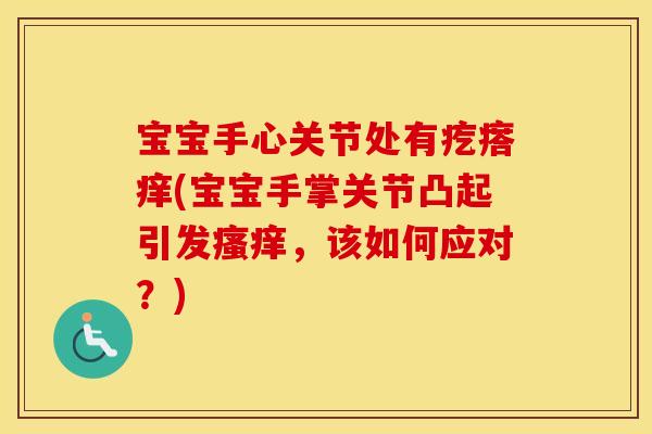 宝宝手心关节处有疙瘩痒(宝宝手掌关节凸起引发,该如何应对?) 宝宝手心关节处有疙瘩痒(宝宝手掌关节凸起引发,该如何应对?)
