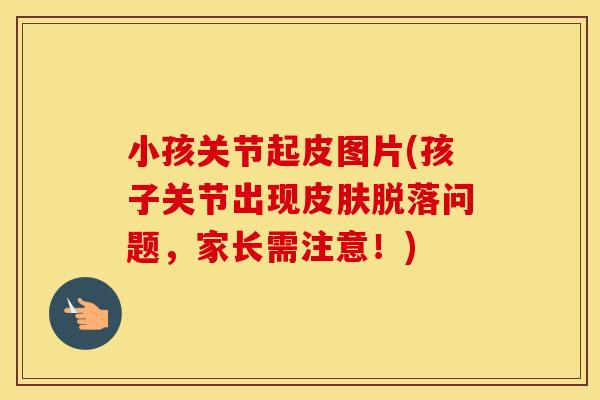 小孩关节起皮图片(孩子关节出现脱落问题，家长需注意！)