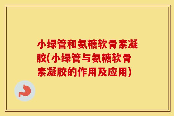 小绿管和氨糖软骨素凝胶(小绿管与氨糖软骨素凝胶的作用及应用) 小绿管和氨糖软骨素凝胶(小绿管与氨糖软骨素凝胶的作用及应用)