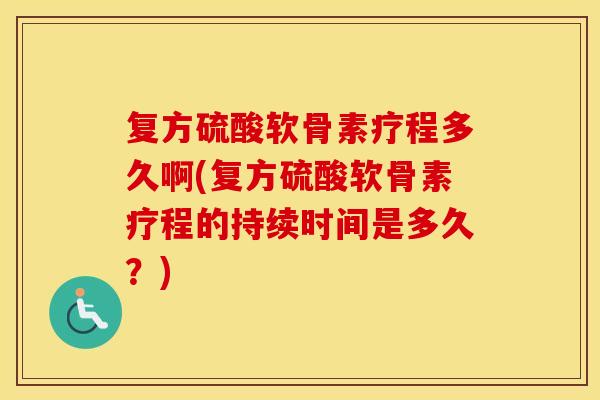 复方硫酸软骨素疗程多久啊(复方硫酸软骨素疗程的持续时间是多久?) 复方硫酸软骨素疗程多久啊(复方硫酸软骨素疗程的持续时间是多久?)