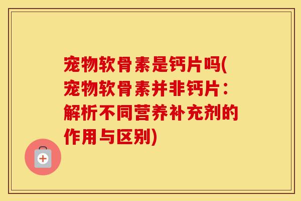 宠物软骨素是钙片吗(宠物软骨素并非钙片:解析不同营养补充剂的作用与区别) 宠物软骨素是钙片吗(宠物软骨素并非钙片:解析不同营养补充剂的作用与区别)