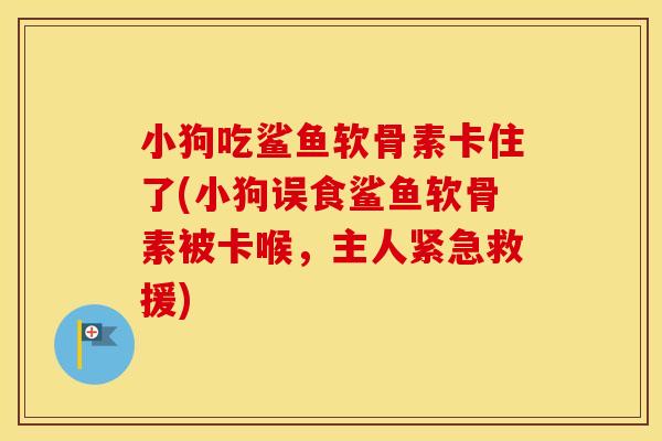 小狗吃鲨鱼软骨素卡住了(小狗误食鲨鱼软骨素被卡喉,主人紧急救援) 小狗吃鲨鱼软骨素卡住了(小狗误食鲨鱼软骨素被卡喉,主人紧急救援)