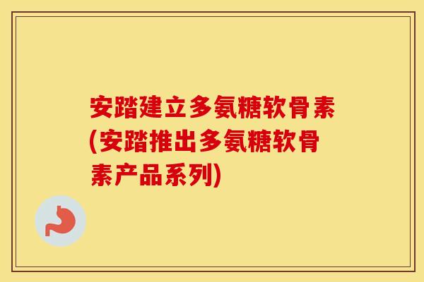 安踏建立多氨糖软骨素(安踏推出多氨糖软骨素产品系列)