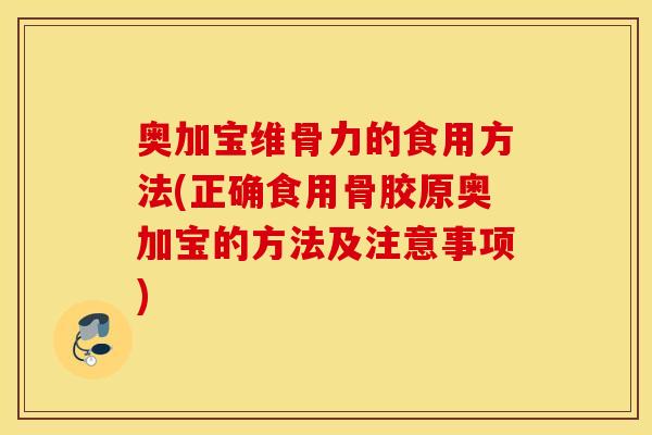 奥加宝维骨力的食用方法(正确食用骨胶原奥加宝的方法及注意事项) 奥加宝维骨力的食用方法(正确食用骨胶原奥加宝的方法及注意事项)