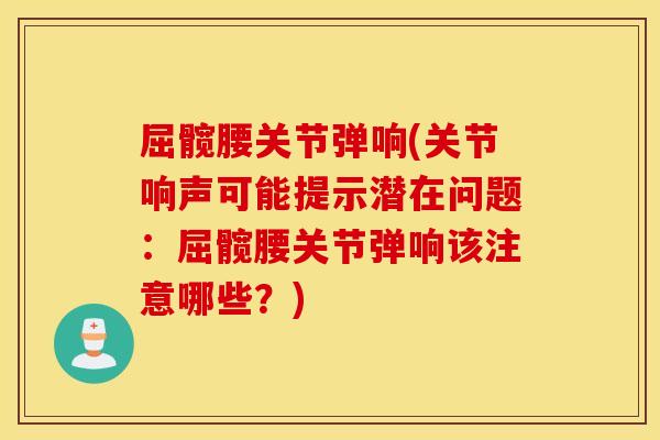 屈髋腰关节弹响(关节响声可能提示潜在问题：屈髋腰关节弹响该注意哪些？)