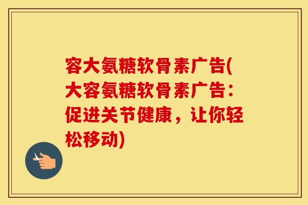 容大氨糖软骨素广告(大容氨糖软骨素广告:促进关节健康,让你轻松移动) 容大氨糖软骨素广告(大容氨糖软骨素广告:促进关节健康,让你轻松移动)