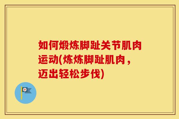 如何煅炼脚趾关节肌肉运动(炼炼脚趾肌肉,迈出轻松步伐) 如何煅炼脚趾关节肌肉运动(炼炼脚趾肌肉,迈出轻松步伐)