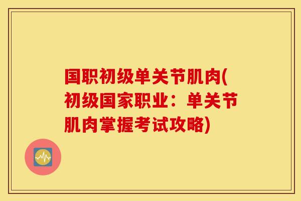 国职初级单关节肌肉(初级国家职业:单关节肌肉掌握考试攻略) 国职初级单关节肌肉(初级国家职业:单关节肌肉掌握考试攻略)