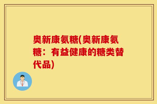 奥新康氨糖(奥新康氨糖:有益健康的糖类替代品) 奥新康氨糖(奥新康氨糖:有益健康的糖类替代品)