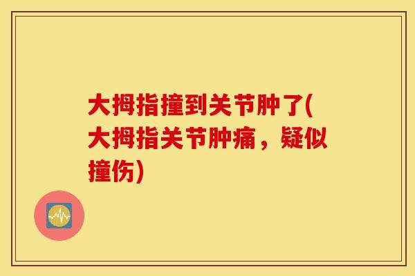 大拇指撞到关节肿了(大拇指关节肿痛，疑似撞伤)