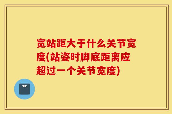 宽站距大于什么关节宽度(站姿时脚底距离应超过一个关节宽度) 宽站距大于什么关节宽度(站姿时脚底距离应超过一个关节宽度)