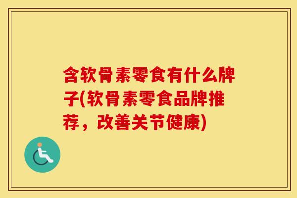 含软骨素零食有什么牌子(软骨素零食品牌推荐,改善关节健康) 含软骨素零食有什么牌子(软骨素零食品牌推荐,改善关节健康)