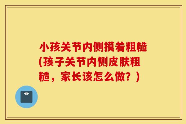 小孩关节内侧摸着粗糙(孩子关节内侧粗糙,家长该怎么做?) 小孩关节内侧摸着粗糙(孩子关节内侧粗糙,家长该怎么做?)