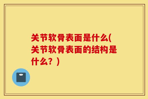 关节软骨表面是什么(关节软骨表面的结构是什么?) 关节软骨表面是什么(关节软骨表面的结构是什么?)