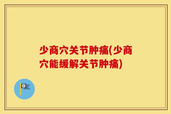 少商穴关节肿痛(少商穴能缓解关节肿痛)