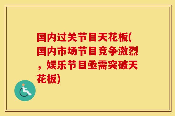 国内过关节目天花板(国内市场节目竞争激烈,娱乐节目亟需突破天花板) 国内过关节目天花板(国内市场节目竞争激烈,娱乐节目亟需突破天花板)