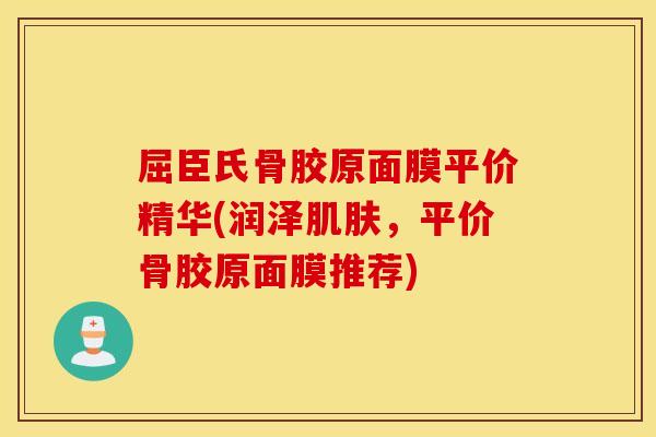 屈臣氏骨胶原面膜平价精华(润泽,平价骨胶原面膜推荐) 屈臣氏骨胶原面膜平价精华(润泽,平价骨胶原面膜推荐)