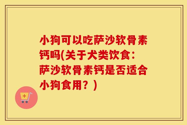 小狗可以吃萨沙软骨素钙吗(关于犬类饮食:萨沙软骨素钙是否适合小狗食用?) 小狗可以吃萨沙软骨素钙吗(关于犬类饮食:萨沙软骨素钙是否适合小狗食用?)