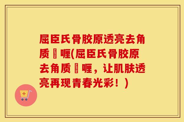 屈臣氏骨胶原透亮去角质啫喱(屈臣氏骨胶原去角质啫喱，让透亮再现青春光彩！)