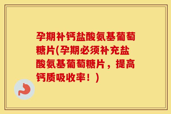 孕期补钙盐酸氨基葡萄糖片(孕期必须补充盐酸氨基葡萄糖片,提高钙质吸收率!) 孕期补钙盐酸氨基葡萄糖片(孕期必须补充盐酸氨基葡萄糖片,提高钙质吸收率!)