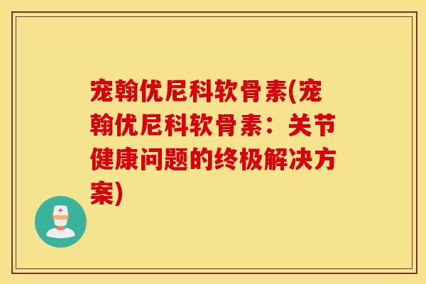 宠翰优尼科软骨素(宠翰优尼科软骨素:关节健康问题的终极解决方案) 宠翰优尼科软骨素(宠翰优尼科软骨素:关节健康问题的终极解决方案)