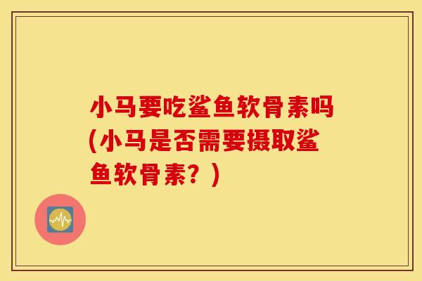 小马要吃鲨鱼软骨素吗(小马是否需要摄取鲨鱼软骨素?) 小马要吃鲨鱼软骨素吗(小马是否需要摄取鲨鱼软骨素?)