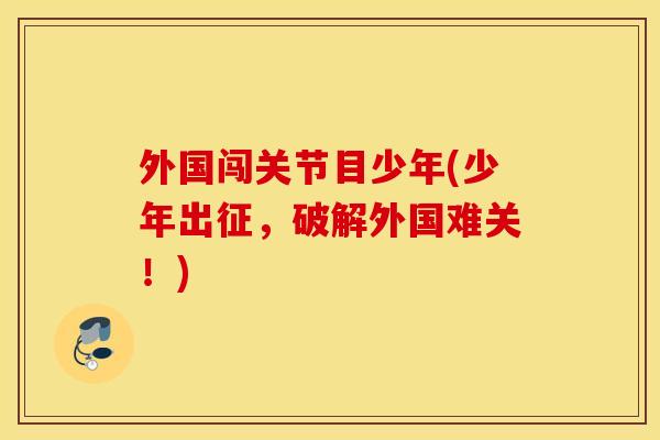 外国闯关节目少年(少年出征,破解外国难关!) 外国闯关节目少年(少年出征,破解外国难关!)