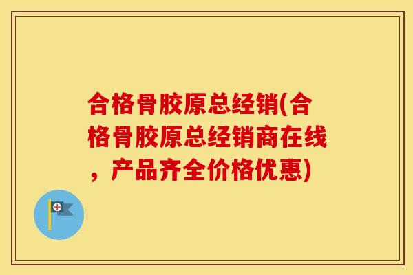 合格骨胶原总经销(合格骨胶原总经销商在线，产品齐全价格优惠)