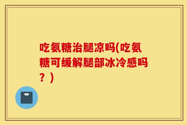 吃氨糖腿凉吗(吃氨糖可缓解腿部冰冷感吗？)