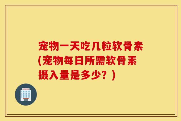 宠物一天吃几粒软骨素(宠物每日所需软骨素摄入量是多少?) 宠物一天吃几粒软骨素(宠物每日所需软骨素摄入量是多少?)