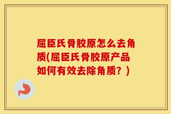 屈臣氏骨胶原怎么去角质(屈臣氏骨胶原产品如何有效去除角质?) 屈臣氏骨胶原怎么去角质(屈臣氏骨胶原产品如何有效去除角质?)