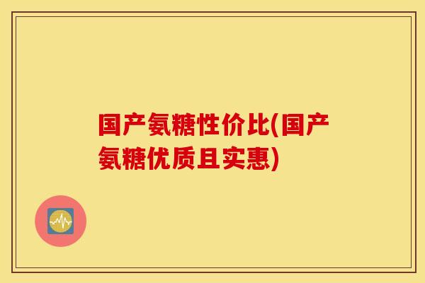 国产氨糖性价比(国产氨糖优质且实惠)