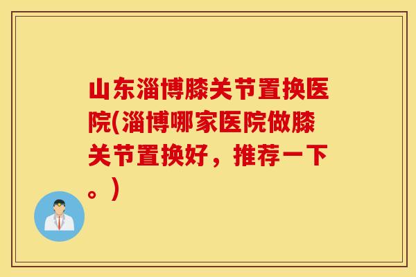 山东淄博膝关节置换医院(淄博哪家医院做膝关节置换好,推荐一下。) 山东淄博膝关节置换医院(淄博哪家医院做膝关节置换好,推荐一下。)