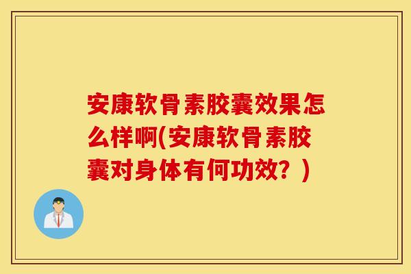 安康软骨素胶囊效果怎么样啊(安康软骨素胶囊对身体有何功效?) 安康软骨素胶囊效果怎么样啊(安康软骨素胶囊对身体有何功效?)