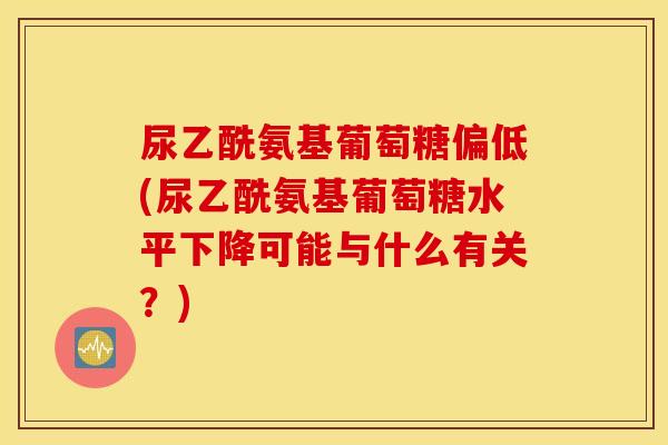 尿乙酰氨基葡萄糖偏低(尿乙酰氨基葡萄糖水平下降可能与什么有关?) 尿乙酰氨基葡萄糖偏低(尿乙酰氨基葡萄糖水平下降可能与什么有关?)
