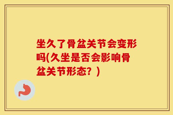 坐久了骨盆关节会变形吗(久坐是否会影响骨盆关节形态？)