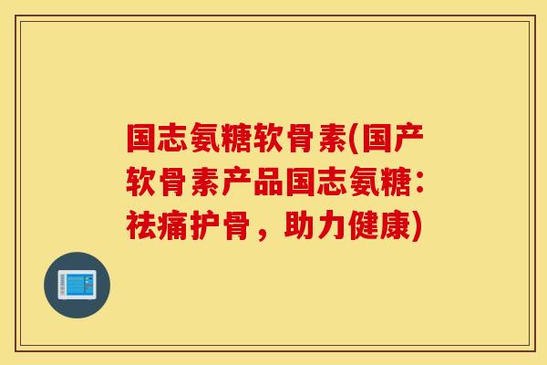 国志氨糖软骨素(国产软骨素产品国志氨糖:祛痛护骨,助力健康) 国志氨糖软骨素(国产软骨素产品国志氨糖:祛痛护骨,助力健康)