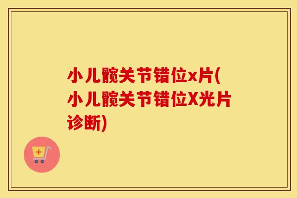 小儿髋关节错位x片(小儿髋关节错位X光片诊断) 小儿髋关节错位x片(小儿髋关节错位X光片诊断)