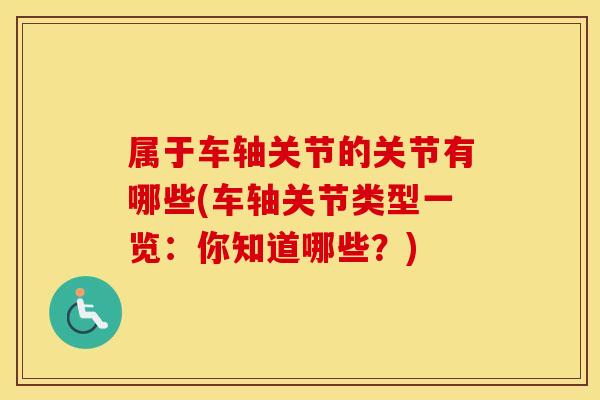 属于车轴关节的关节有哪些(车轴关节类型一览：你知道哪些？)