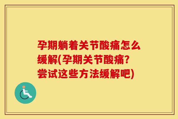 孕期躺着关节酸痛怎么缓解(孕期关节酸痛?尝试这些方法缓解吧) 孕期躺着关节酸痛怎么缓解(孕期关节酸痛?尝试这些方法缓解吧)