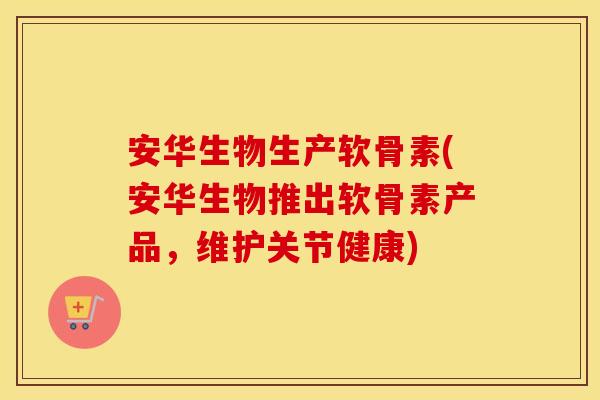 安华生物生产软骨素(安华生物推出软骨素产品,维护关节健康) 安华生物生产软骨素(安华生物推出软骨素产品,维护关节健康)