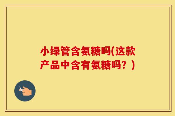 小绿管含氨糖吗(这款产品中含有氨糖吗?) 小绿管含氨糖吗(这款产品中含有氨糖吗?)
