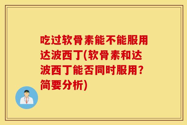 吃过软骨素能不能服用达波西丁(软骨素和达波西丁能否同时服用？简要分析)