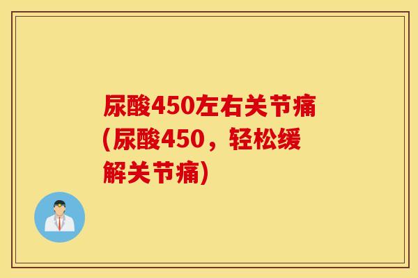 尿酸450左右关节痛(尿酸450，轻松缓解关节痛)