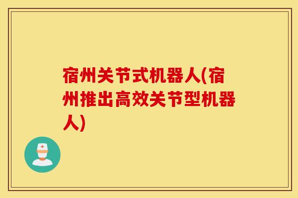 宿州关节式机器人(宿州推出高效关节型机器人)